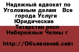 Надежный адвокат по Уголовным делам - Все города Услуги » Юридические   . Татарстан респ.,Набережные Челны г.